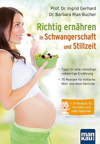 Richtig ernähren in Schwangerschaft und Stillzeit: Tipps für eine vielseitige, vollwertige Ernährung / 70 Rezepte für einfache Mini- und Maxi-Gerichte / + 30 Rezepte für herzhafte und süße Babybreie